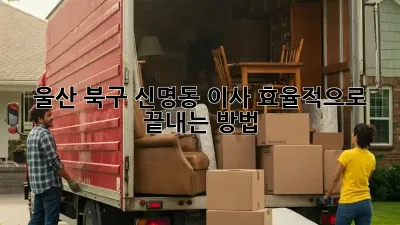울산 북구 신명동 이사, 효율적으로 끝내는 방법!